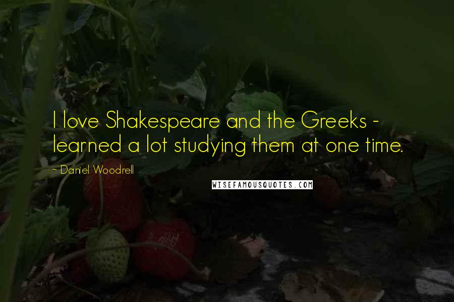 Daniel Woodrell Quotes: I love Shakespeare and the Greeks - learned a lot studying them at one time.