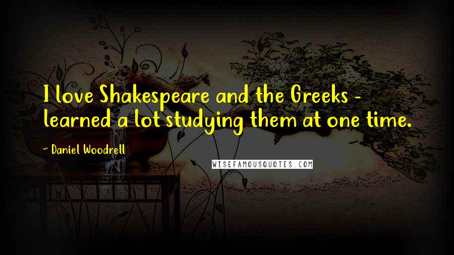 Daniel Woodrell Quotes: I love Shakespeare and the Greeks - learned a lot studying them at one time.