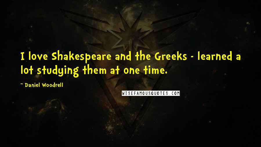 Daniel Woodrell Quotes: I love Shakespeare and the Greeks - learned a lot studying them at one time.