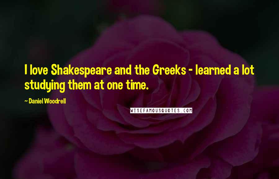 Daniel Woodrell Quotes: I love Shakespeare and the Greeks - learned a lot studying them at one time.