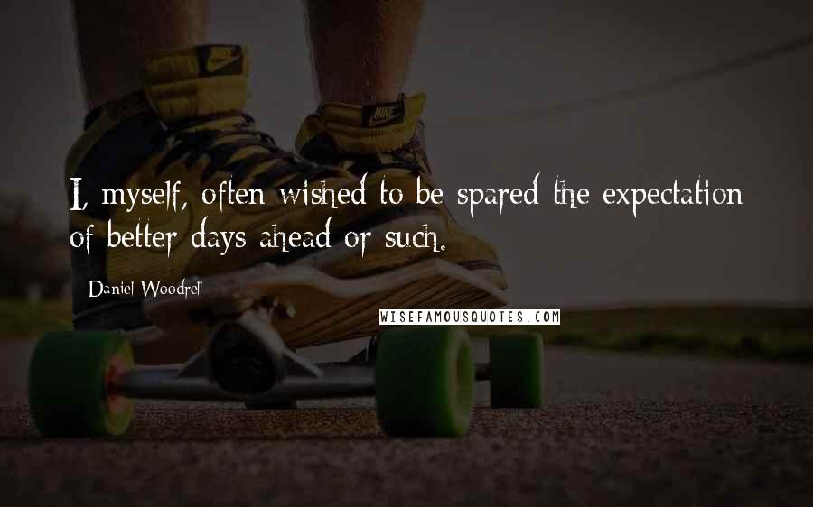 Daniel Woodrell Quotes: I, myself, often wished to be spared the expectation of better days ahead or such.