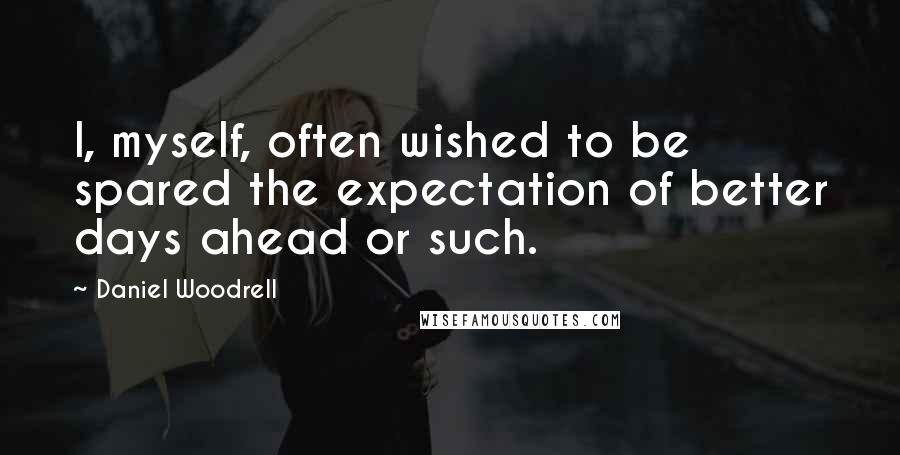 Daniel Woodrell Quotes: I, myself, often wished to be spared the expectation of better days ahead or such.