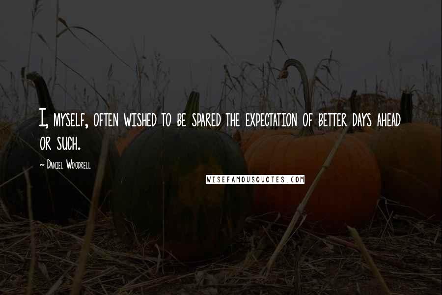 Daniel Woodrell Quotes: I, myself, often wished to be spared the expectation of better days ahead or such.