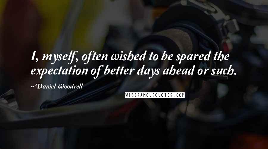 Daniel Woodrell Quotes: I, myself, often wished to be spared the expectation of better days ahead or such.