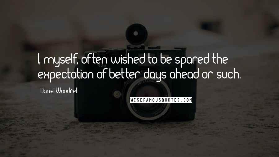 Daniel Woodrell Quotes: I, myself, often wished to be spared the expectation of better days ahead or such.