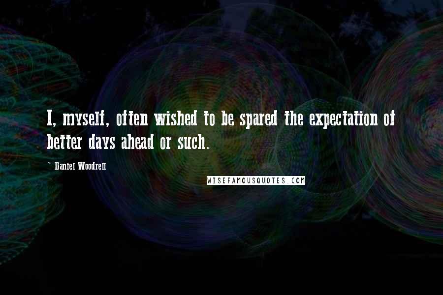 Daniel Woodrell Quotes: I, myself, often wished to be spared the expectation of better days ahead or such.