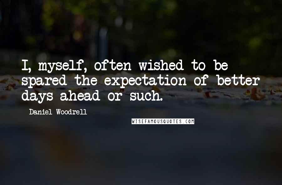 Daniel Woodrell Quotes: I, myself, often wished to be spared the expectation of better days ahead or such.