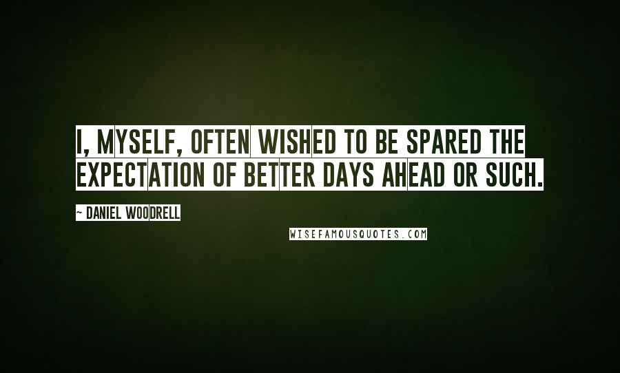 Daniel Woodrell Quotes: I, myself, often wished to be spared the expectation of better days ahead or such.