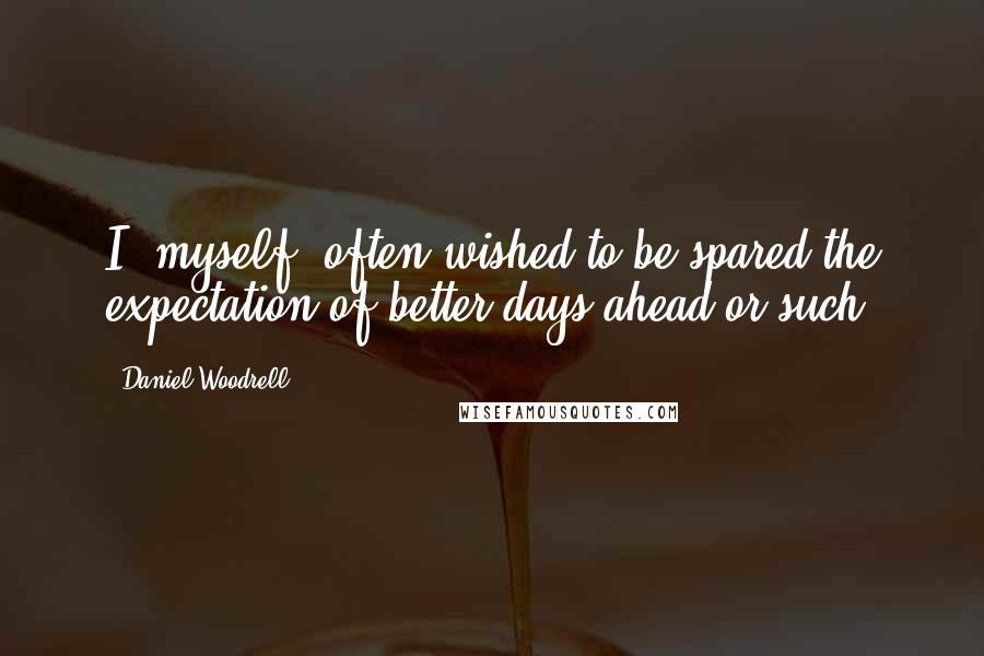 Daniel Woodrell Quotes: I, myself, often wished to be spared the expectation of better days ahead or such.