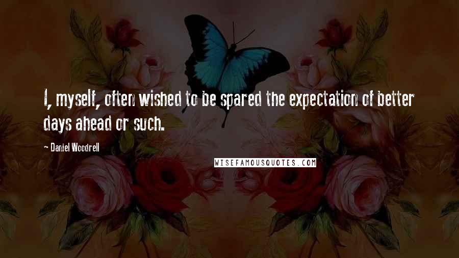 Daniel Woodrell Quotes: I, myself, often wished to be spared the expectation of better days ahead or such.