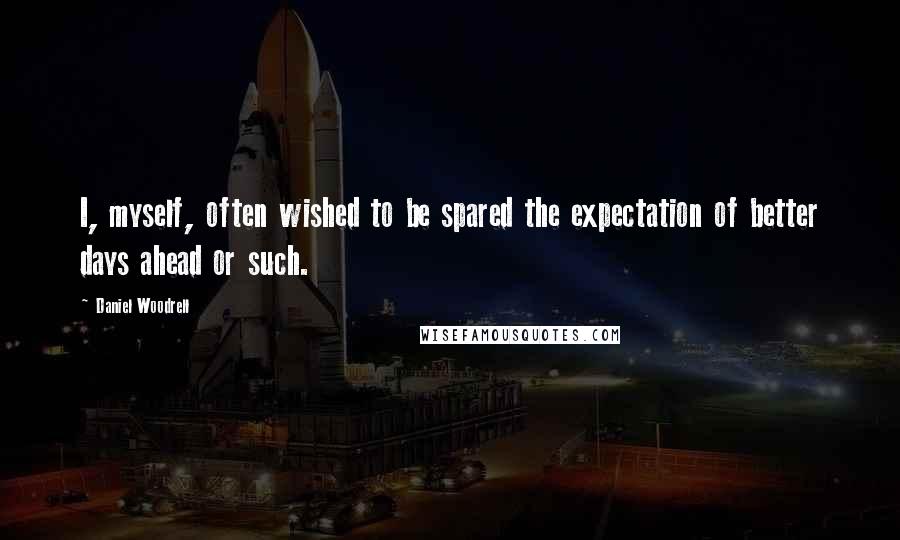 Daniel Woodrell Quotes: I, myself, often wished to be spared the expectation of better days ahead or such.