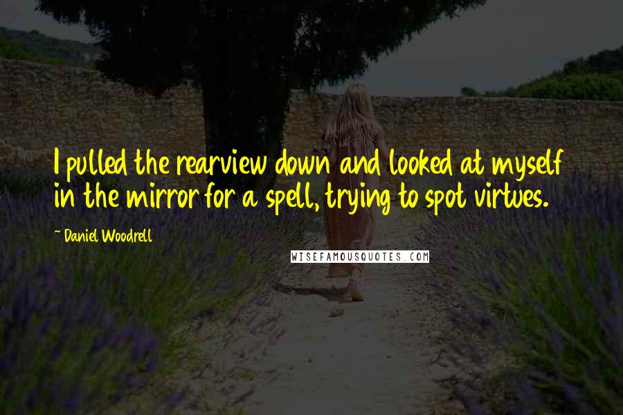 Daniel Woodrell Quotes: I pulled the rearview down and looked at myself in the mirror for a spell, trying to spot virtues.