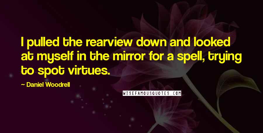 Daniel Woodrell Quotes: I pulled the rearview down and looked at myself in the mirror for a spell, trying to spot virtues.
