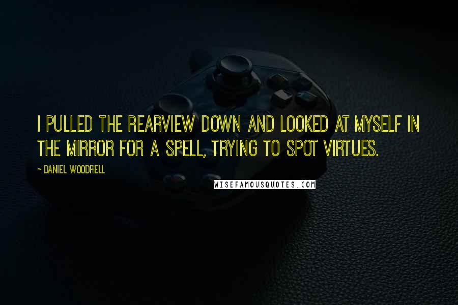 Daniel Woodrell Quotes: I pulled the rearview down and looked at myself in the mirror for a spell, trying to spot virtues.