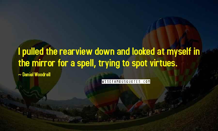 Daniel Woodrell Quotes: I pulled the rearview down and looked at myself in the mirror for a spell, trying to spot virtues.