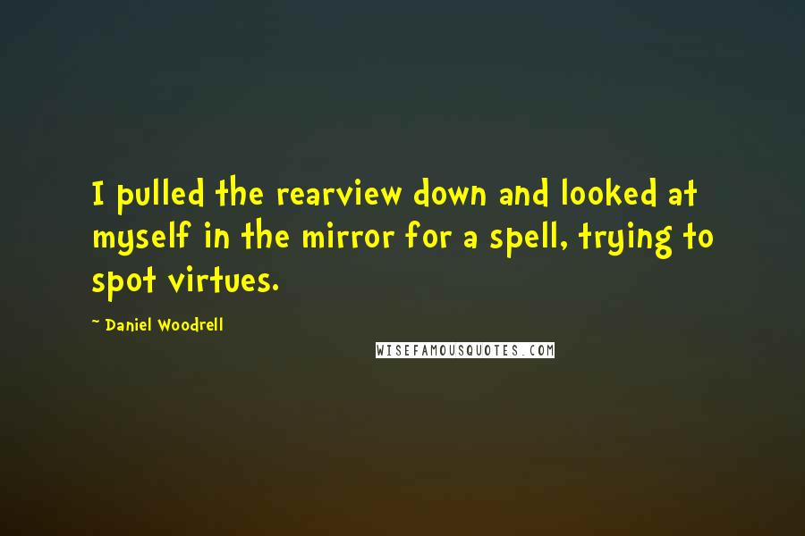 Daniel Woodrell Quotes: I pulled the rearview down and looked at myself in the mirror for a spell, trying to spot virtues.