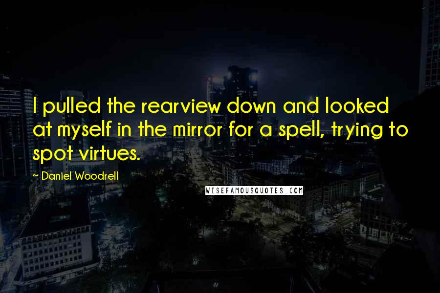 Daniel Woodrell Quotes: I pulled the rearview down and looked at myself in the mirror for a spell, trying to spot virtues.