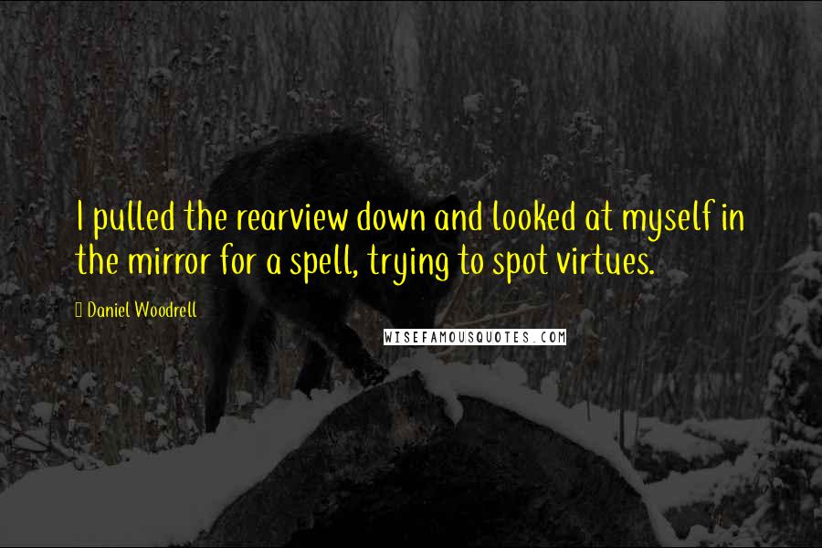 Daniel Woodrell Quotes: I pulled the rearview down and looked at myself in the mirror for a spell, trying to spot virtues.