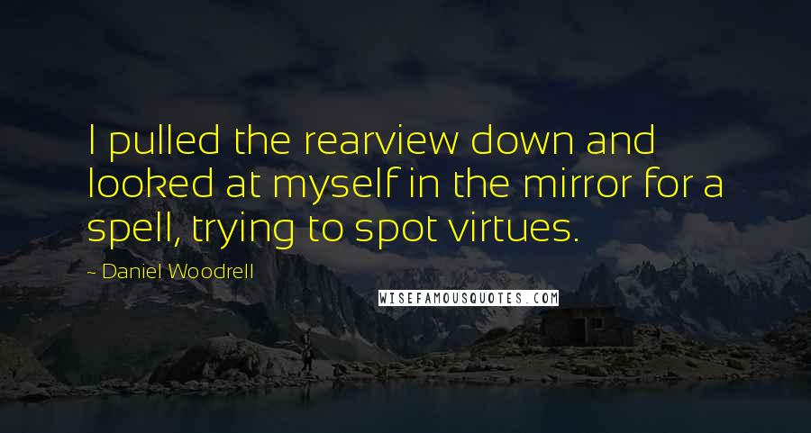 Daniel Woodrell Quotes: I pulled the rearview down and looked at myself in the mirror for a spell, trying to spot virtues.