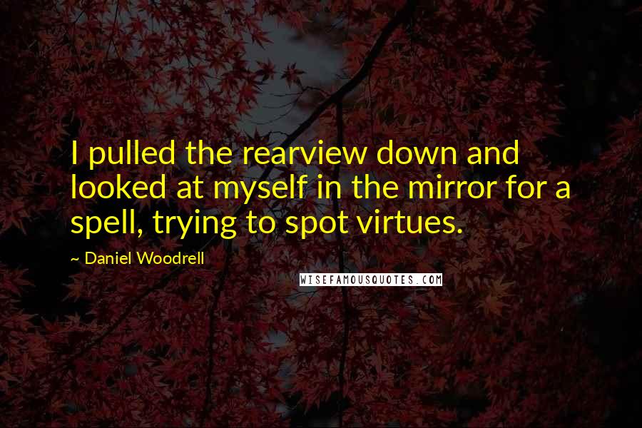 Daniel Woodrell Quotes: I pulled the rearview down and looked at myself in the mirror for a spell, trying to spot virtues.