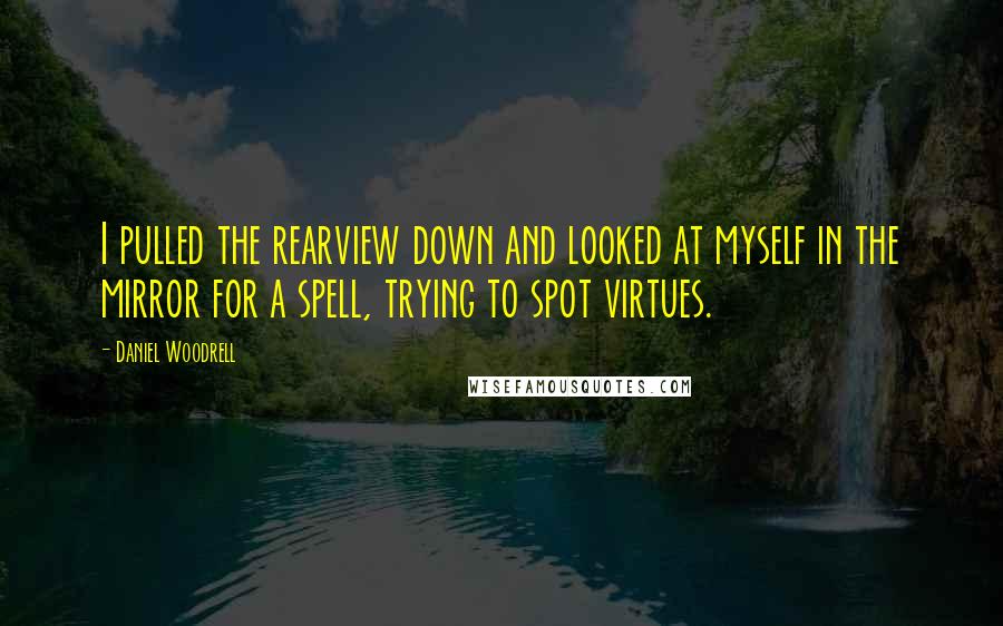 Daniel Woodrell Quotes: I pulled the rearview down and looked at myself in the mirror for a spell, trying to spot virtues.