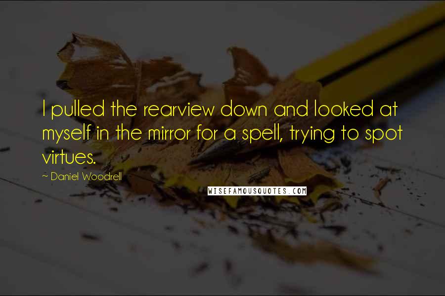 Daniel Woodrell Quotes: I pulled the rearview down and looked at myself in the mirror for a spell, trying to spot virtues.