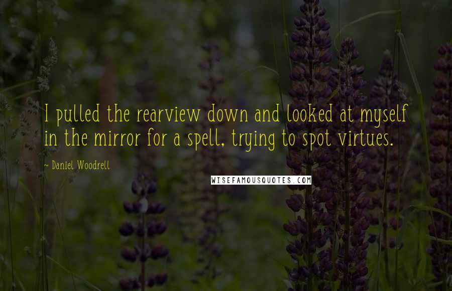 Daniel Woodrell Quotes: I pulled the rearview down and looked at myself in the mirror for a spell, trying to spot virtues.