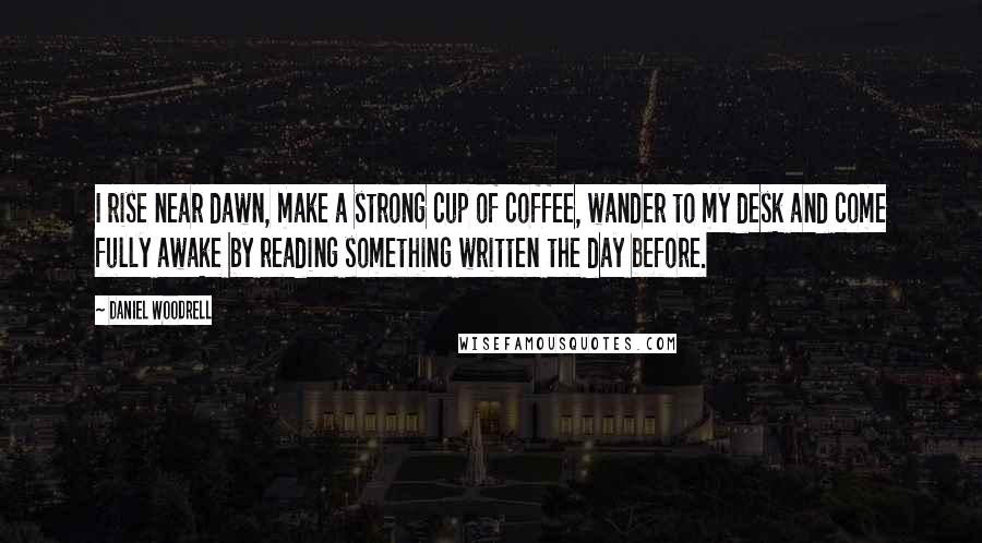 Daniel Woodrell Quotes: I rise near dawn, make a strong cup of coffee, wander to my desk and come fully awake by reading something written the day before.