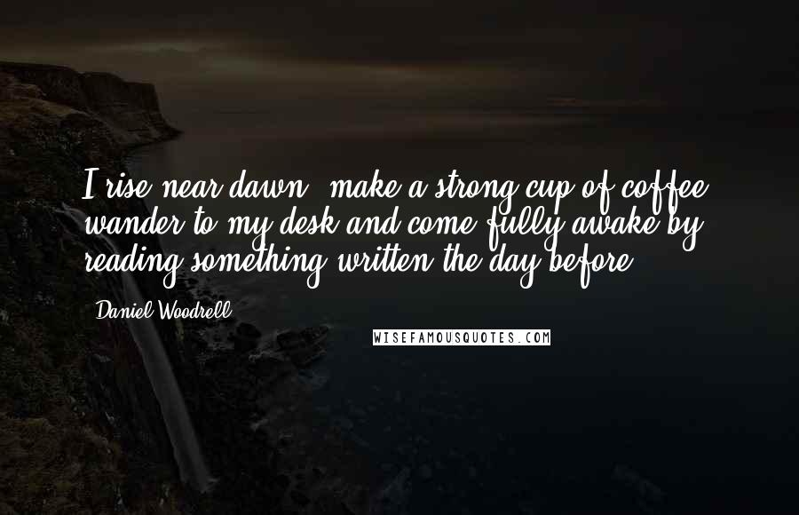 Daniel Woodrell Quotes: I rise near dawn, make a strong cup of coffee, wander to my desk and come fully awake by reading something written the day before.