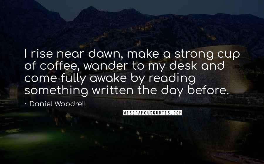 Daniel Woodrell Quotes: I rise near dawn, make a strong cup of coffee, wander to my desk and come fully awake by reading something written the day before.