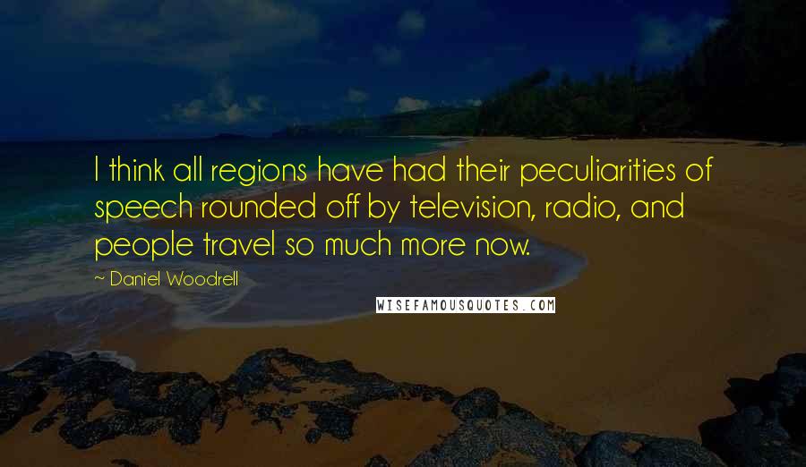 Daniel Woodrell Quotes: I think all regions have had their peculiarities of speech rounded off by television, radio, and people travel so much more now.