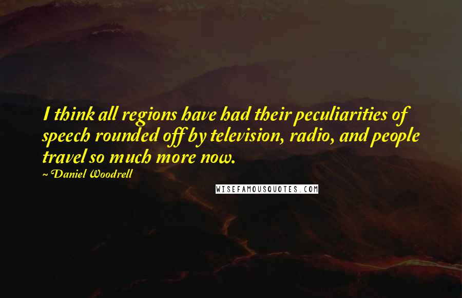 Daniel Woodrell Quotes: I think all regions have had their peculiarities of speech rounded off by television, radio, and people travel so much more now.