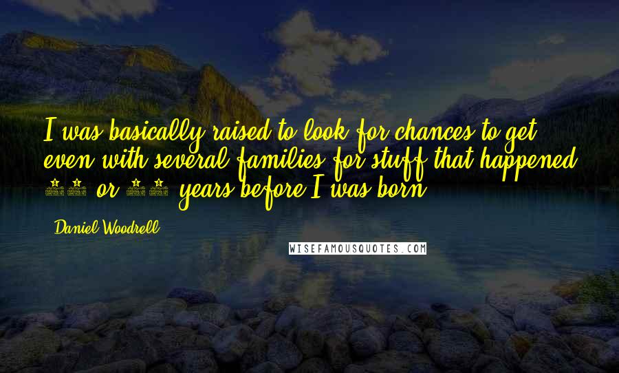 Daniel Woodrell Quotes: I was basically raised to look for chances to get even with several families for stuff that happened 30 or 40 years before I was born.