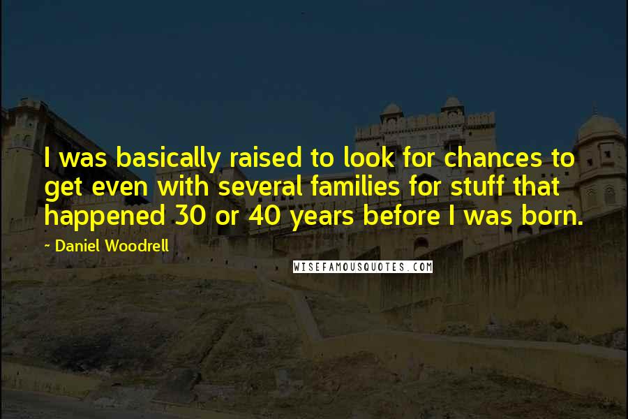 Daniel Woodrell Quotes: I was basically raised to look for chances to get even with several families for stuff that happened 30 or 40 years before I was born.