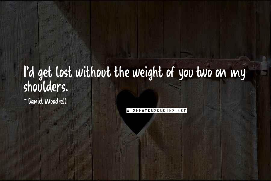 Daniel Woodrell Quotes: I'd get lost without the weight of you two on my shoulders.