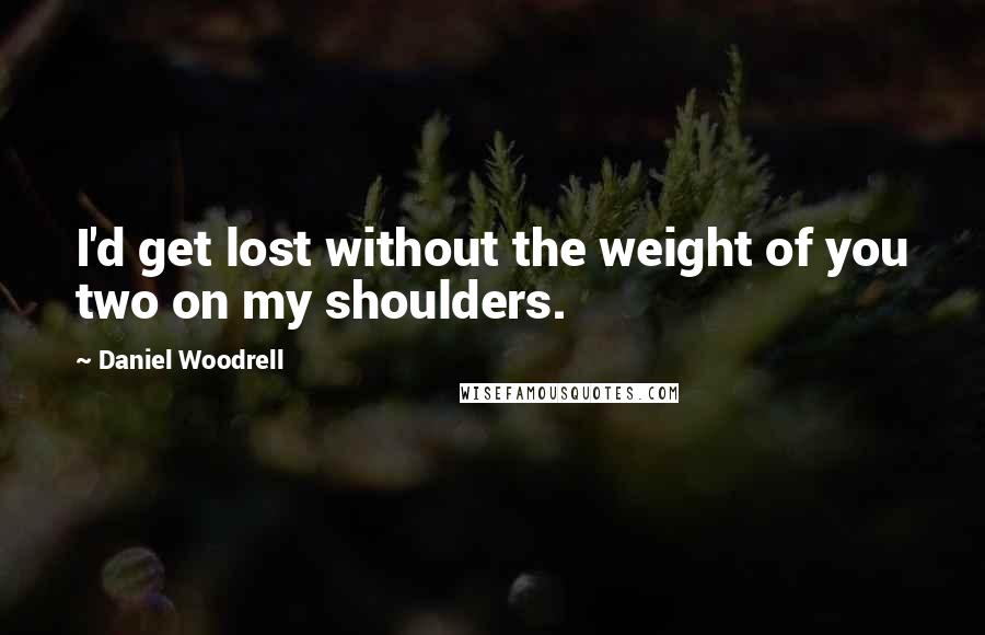 Daniel Woodrell Quotes: I'd get lost without the weight of you two on my shoulders.