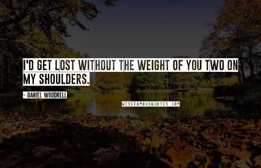 Daniel Woodrell Quotes: I'd get lost without the weight of you two on my shoulders.