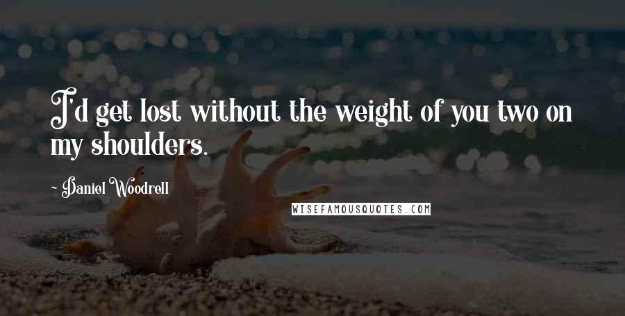 Daniel Woodrell Quotes: I'd get lost without the weight of you two on my shoulders.