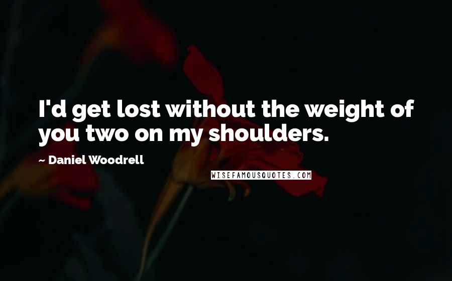 Daniel Woodrell Quotes: I'd get lost without the weight of you two on my shoulders.