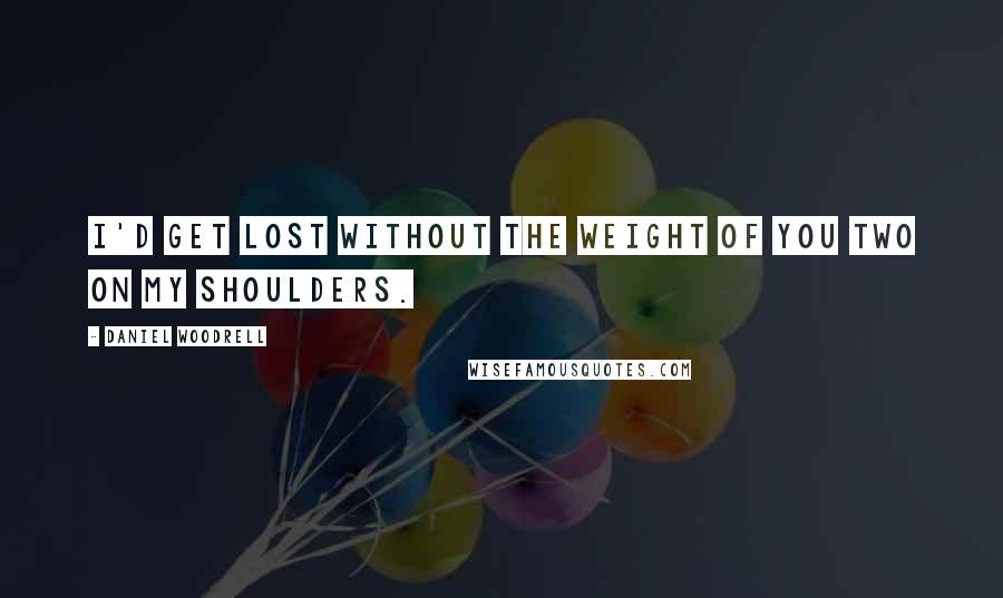 Daniel Woodrell Quotes: I'd get lost without the weight of you two on my shoulders.
