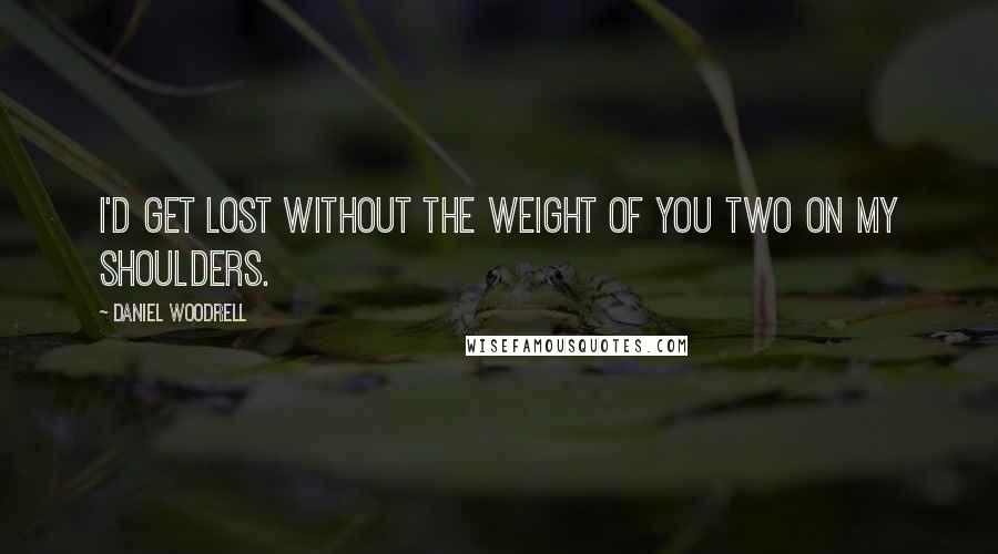 Daniel Woodrell Quotes: I'd get lost without the weight of you two on my shoulders.