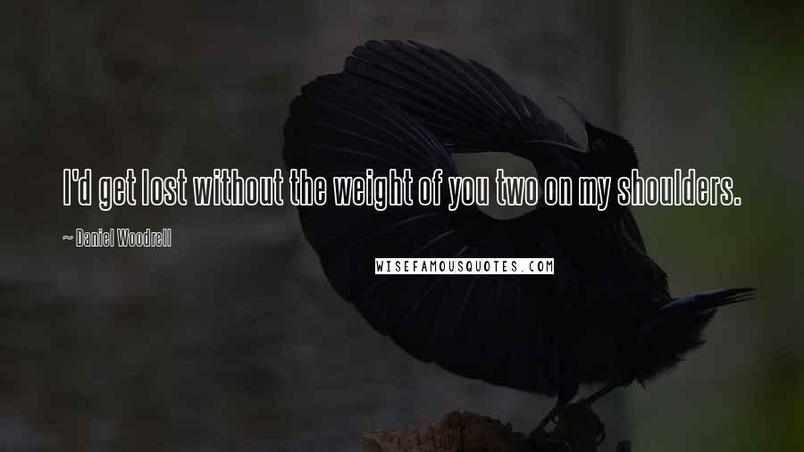 Daniel Woodrell Quotes: I'd get lost without the weight of you two on my shoulders.