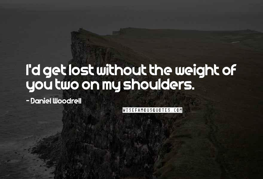 Daniel Woodrell Quotes: I'd get lost without the weight of you two on my shoulders.