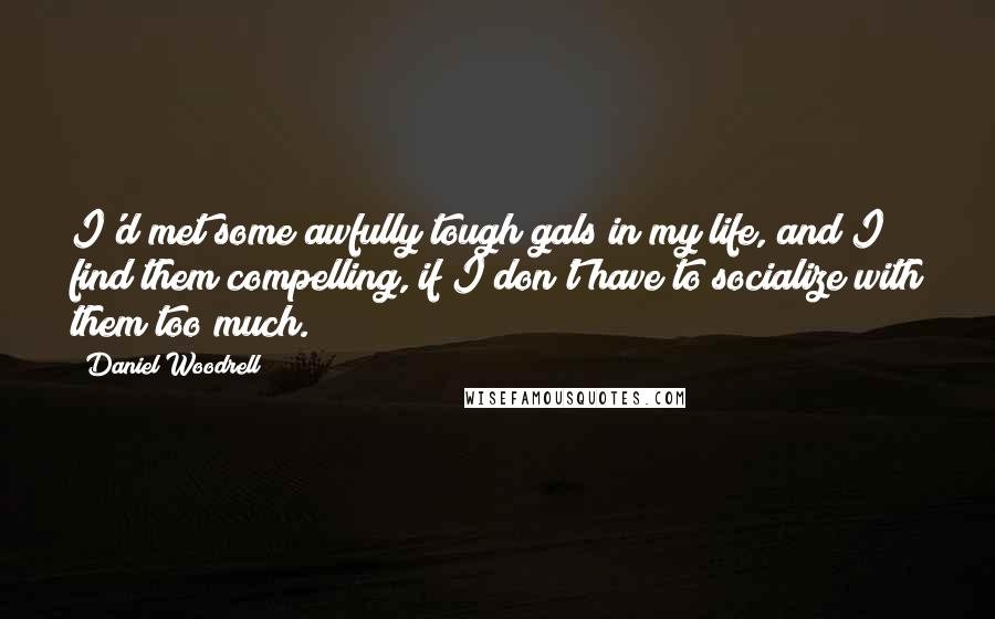 Daniel Woodrell Quotes: I'd met some awfully tough gals in my life, and I find them compelling, if I don't have to socialize with them too much.