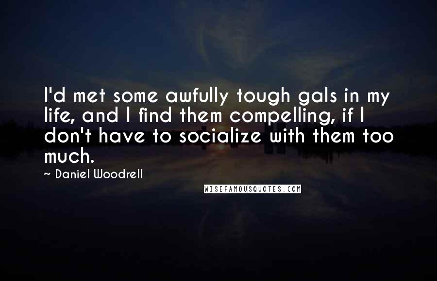 Daniel Woodrell Quotes: I'd met some awfully tough gals in my life, and I find them compelling, if I don't have to socialize with them too much.