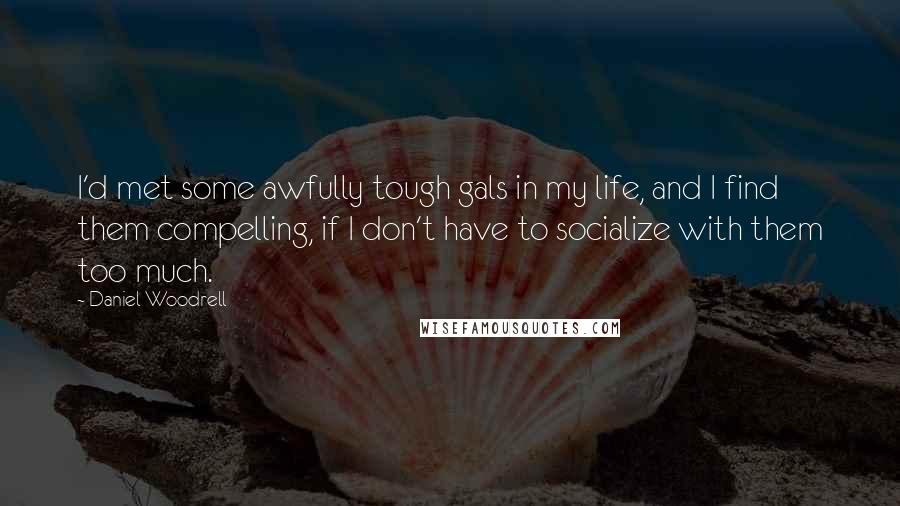 Daniel Woodrell Quotes: I'd met some awfully tough gals in my life, and I find them compelling, if I don't have to socialize with them too much.