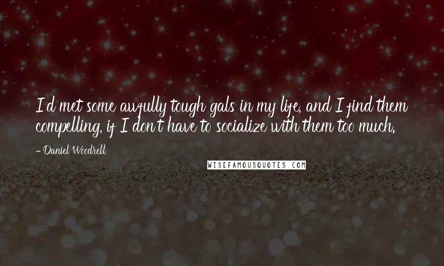 Daniel Woodrell Quotes: I'd met some awfully tough gals in my life, and I find them compelling, if I don't have to socialize with them too much.