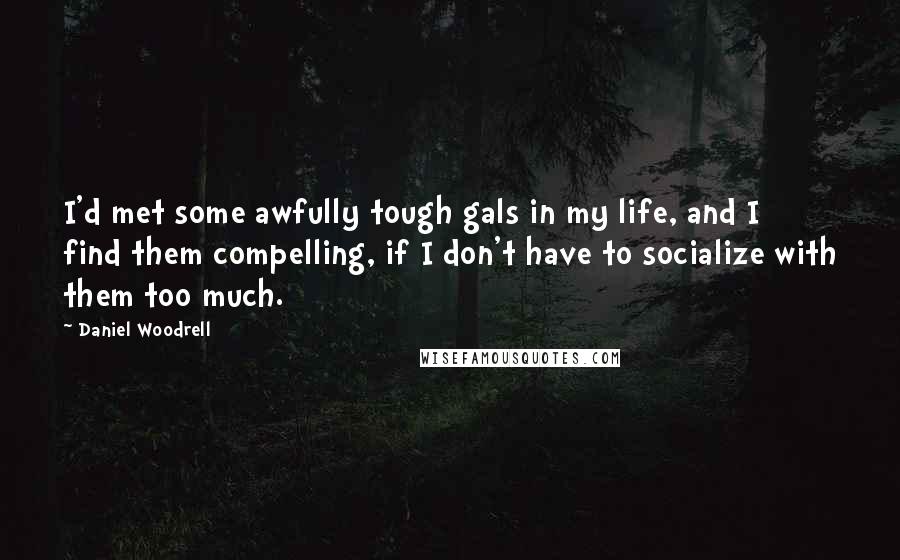Daniel Woodrell Quotes: I'd met some awfully tough gals in my life, and I find them compelling, if I don't have to socialize with them too much.