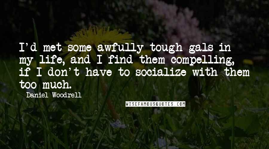 Daniel Woodrell Quotes: I'd met some awfully tough gals in my life, and I find them compelling, if I don't have to socialize with them too much.