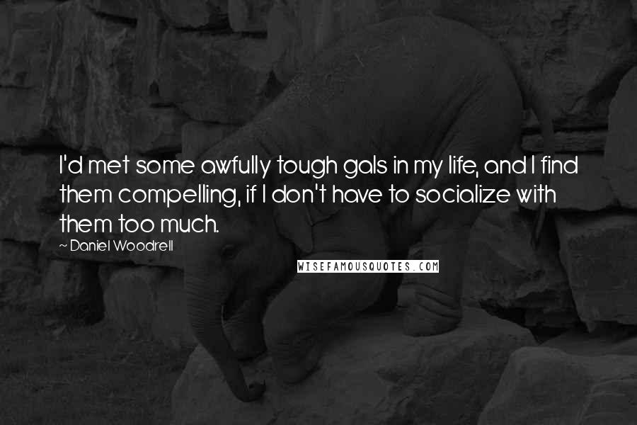 Daniel Woodrell Quotes: I'd met some awfully tough gals in my life, and I find them compelling, if I don't have to socialize with them too much.